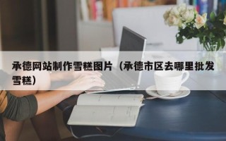 汉中承德网站制作雪糕图片（承德市区去哪里批发雪糕）