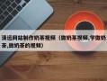 汉中清远网站制作奶茶视频（做奶茶视频,学做奶茶,做奶茶的视频）