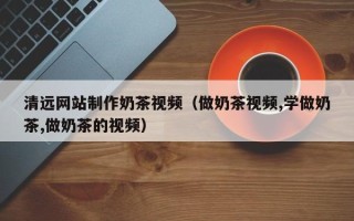 汉中清远网站制作奶茶视频（做奶茶视频,学做奶茶,做奶茶的视频）