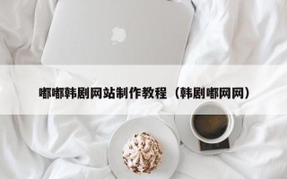 汉中嘟嘟韩剧网站制作教程（韩剧嘟网网）