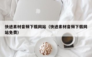 汉中快进素材音频下载网站（快进素材音频下载网站免费）
