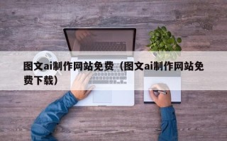 汉中图文ai制作网站免费（图文ai制作网站免费下载）
