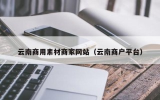汉中云南商用素材商家网站（云南商户平台）